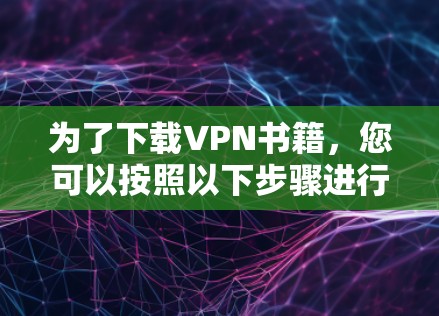 为了下载VPN书籍,您可以按照以下步骤进行操作 为了下载VPN书籍,您可以按照以下步骤进行操作