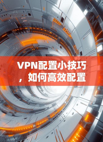 VPN配置小技巧,如何高效配置成功 VPN配置小技巧,如何高效配置成功