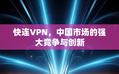 快连VPN,中国市场的强大竞争与创新 快连VPN,中国市场的强大竞争与创新