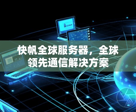 快帆全球服务器,全球领先通信解决方案 快帆全球服务器,全球领先通信解决方案
