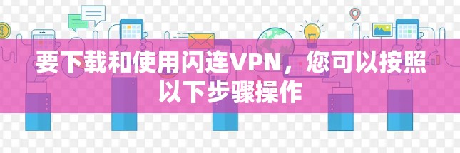 要下载和使用闪连VPN，您可以按照以下步骤操作