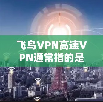 飞鸟VPN高速VPN通常指的是飞鸟(飞鸟科技)提供的高速VPN服务。高速VPN是指通过高速网络或高速VPN平台,提供更快的流量和更安全的连接体验 飞鸟VPN高速VPN通常指的是飞鸟(飞鸟科技)提供的高速VPN服务。高速VPN是指通过高速网络或高速VPN平台,提供更快的流量和更安全的连接体验