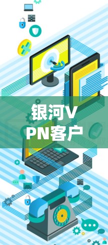 银河VPN客户端下载指南与安装教程 银河VPN客户端下载指南与安装教程