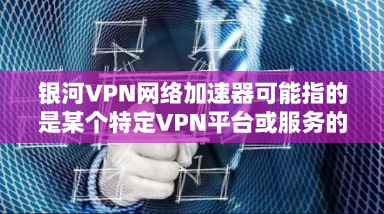 银河VPN网络加速器可能指的是某个特定VPN平台或服务的名称,但没有提供具体的平台信息时,无法直接推荐。以下是一些常见的VPN服务,供您参考 银河VPN网络加速器可能指的是某个特定VPN平台或服务的名称,但没有提供具体的平台信息时,无法直接推荐。以下是一些常见的VPN服务,供您参考