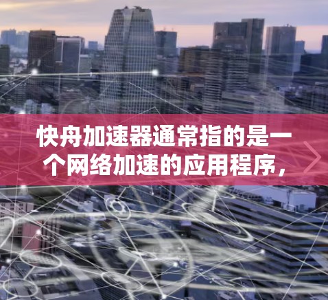 快舟加速器通常指的是一个网络加速的应用程序,它能够帮助用户在没有连接到互联网的情况下快速下载大量资源。通常情况下,这些应用可以在互联网上运行,特别是当它们是基于互联网的 快舟加速器通常指的是一个网络加速的应用程序,它能够帮助用户在没有连接到互联网的情况下快速下载大量资源。通常情况下,这些应用可以在互联网上运行,特别是当它们是基于互联网的
