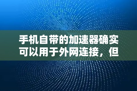 手机自带的加速器确实可以用于外网连接,但具体操作取决于你的设备类型和操作方式。以下是一些常见的情况和建议 手机自带的加速器确实可以用于外网连接,但具体操作取决于你的设备类型和操作方式。以下是一些常见的情况和建议