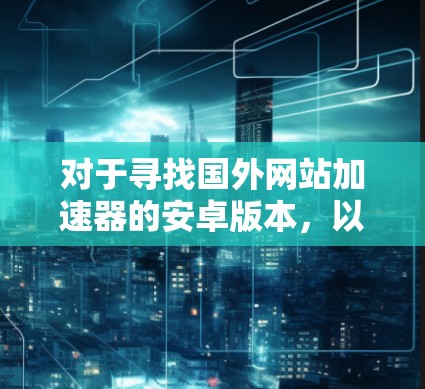 对于寻找国外网站加速器的安卓版本,以下是一些推荐和注意事项 对于寻找国外网站加速器的安卓版本,以下是一些推荐和注意事项