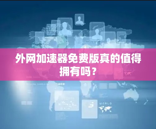 外网加速器免费版真的值得拥有吗? 外网加速器免费版真的值得拥有吗?