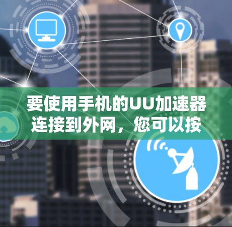 要使用手机的UU加速器连接到外网,您可以按照以下步骤操作 要使用手机的UU加速器连接到外网,您可以按照以下步骤操作