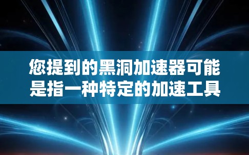 您提到的黑洞加速器可能是指一种特定的加速工具或软件,用于加速网络数据传输。如果您需要破解版的加速器,通常需要通过合法渠道获取,否则容易受到软件病毒或恶意软件的威胁 您提到的黑洞加速器可能是指一种特定的加速工具或软件,用于加速网络数据传输。如果您需要破解版的加速器,通常需要通过合法渠道获取,否则容易受到软件病毒或恶意软件的威胁