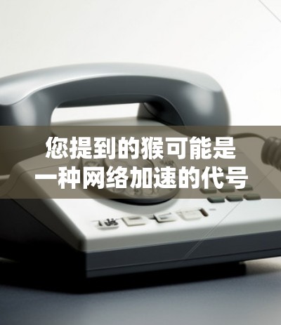 您提到的猴可能是一种网络加速的代号,或者是一个特定论坛或平台的推荐。如果您指的是免费的网络加速工具,以下是一些常见的选择 您提到的猴可能是一种网络加速的代号,或者是一个特定论坛或平台的推荐。如果您指的是免费的网络加速工具,以下是一些常见的选择