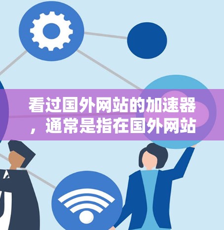 看过国外网站的加速器,通常是指在国外网站上运行的网络加速工具或软件。这些工具可以帮助用户更快地访问国外网站,尤其是在速度较慢的情况下。以下是使用国外网站加速器的一些方法 看过国外网站的加速器,通常是指在国外网站上运行的网络加速工具或软件。这些工具可以帮助用户更快地访问国外网站,尤其是在速度较慢的情况下。以下是使用国外网站加速器的一些方法