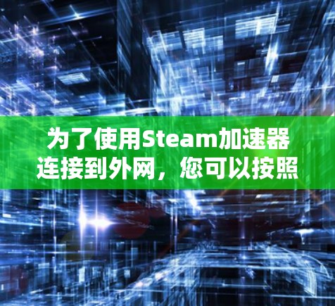 为了使用Steam加速器连接到外网,您可以按照以下步骤操作 为了使用Steam加速器连接到外网,您可以按照以下步骤操作