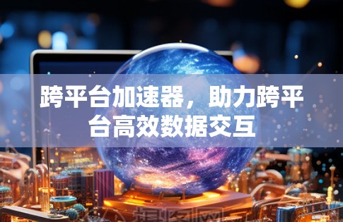 跨平台加速器,助力跨平台高效数据交互 跨平台加速器,助力跨平台高效数据交互