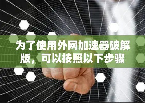 为了使用外网加速器破解版,可以按照以下步骤操作 为了使用外网加速器破解版,可以按照以下步骤操作