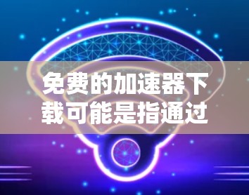 免费的加速器下载可能是指通过特定的网络加速工具或服务来加速下载速度。以下是一些常见的免费下载加速工具和方法 免费的加速器下载可能是指通过特定的网络加速工具或服务来加速下载速度。以下是一些常见的免费下载加速工具和方法