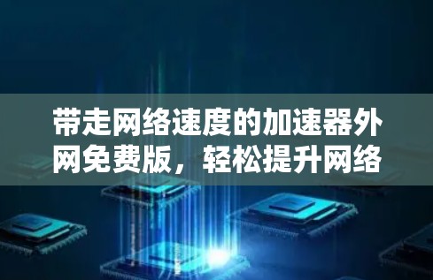 带走网络速度的加速器外网免费版,轻松提升网络速度的秘密 带走网络速度的加速器外网免费版,轻松提升网络速度的秘密