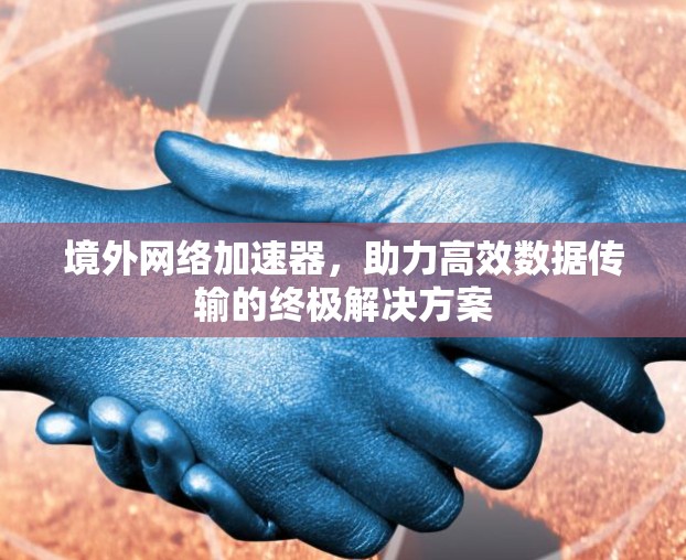 境外网络加速器,助力高效数据传输的终极解决方案 境外网络加速器,助力高效数据传输的终极解决方案