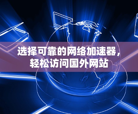选择可靠的网络加速器,轻松访问国外网站 选择可靠的网络加速器,轻松访问国外网站