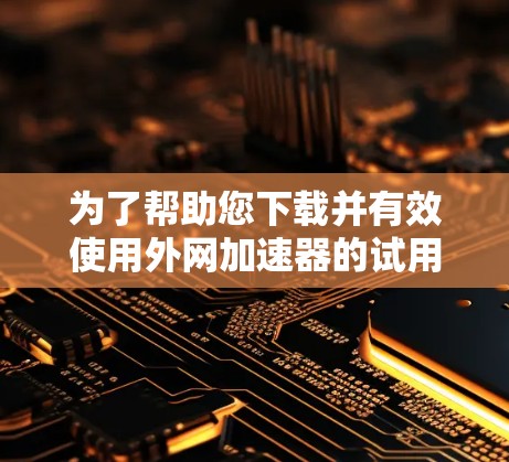 为了帮助您下载并有效使用外网加速器的试用版,以下是一个清晰的步骤指南 为了帮助您下载并有效使用外网加速器的试用版,以下是一个清晰的步骤指南