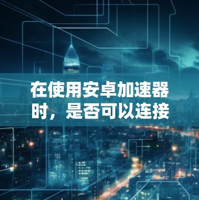 在使用安卓加速器时,是否可以连接到外网通常取决于安卓加速器和服务器的具体配置。以下是一些通用的步骤和建议,帮助您在使用安卓加速器的同时上外网 在使用安卓加速器时,是否可以连接到外网通常取决于安卓加速器和服务器的具体配置。以下是一些通用的步骤和建议,帮助您在使用安卓加速器的同时上外网