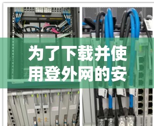 为了下载并使用登外网的安卓加速器,您可以按照以下步骤操作 为了下载并使用登外网的安卓加速器,您可以按照以下步骤操作