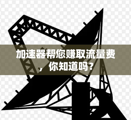 加速器帮您赚取流量费,你知道吗? 加速器帮您赚取流量费,你知道吗?