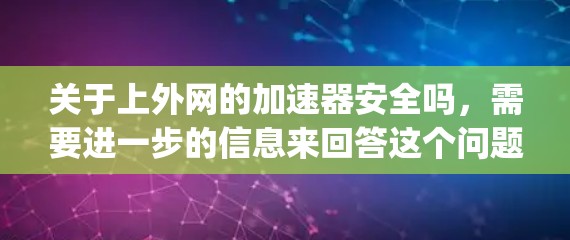 关于上外网的加速器安全吗,需要进一步的信息来回答这个问题,因为上外网指的是中国uppereastgate.com,这是一个特定的网站,具体情况可能因地区而异。以下是一些可能的解释和建议 关于上外网的加速器安全吗,需要进一步的信息来回答这个问题,因为上外网指的是中国uppereastgate.com,这是一个特定的网站,具体情况可能因地区而异。以下是一些可能的解释和建议