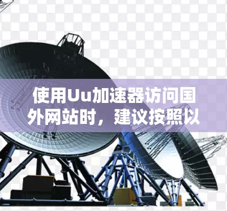 使用Uu加速器访问国外网站时,建议按照以下步骤操作 使用Uu加速器访问国外网站时,建议按照以下步骤操作