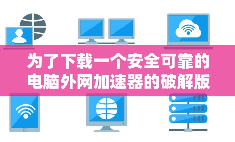 为了下载一个安全可靠的电脑外网加速器的破解版,以下是分步指南 为了下载一个安全可靠的电脑外网加速器的破解版,以下是分步指南