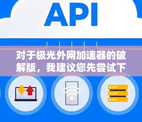 对于极光外网加速器的破解版,我建议您先尝试下载并验证其官方版本,以确保其安全性和兼容性。如果官方版存在破解或破解功能,您可能需要联系极光的技术支持部门,以获取准确的信息和解决方案 对于极光外网加速器的破解版,我建议您先尝试下载并验证其官方版本,以确保其安全性和兼容性。如果官方版存在破解或破解功能,您可能需要联系极光的技术支持部门,以获取准确的信息和解决方案