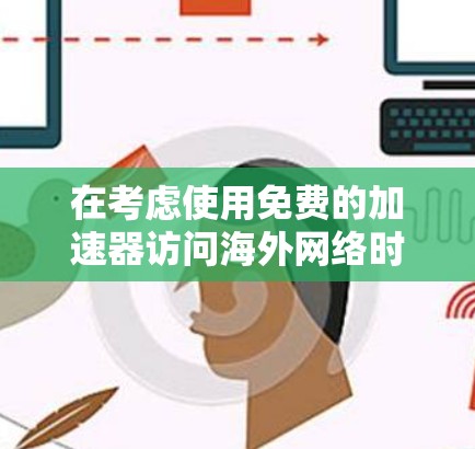 在考虑使用免费的加速器访问海外网络时,以下是一个有条理的总结和建议 在考虑使用免费的加速器访问海外网络时,以下是一个有条理的总结和建议