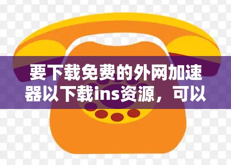 要下载免费的外网加速器以下载ins资源,可以按照以下步骤进行 要下载免费的外网加速器以下载ins资源,可以按照以下步骤进行