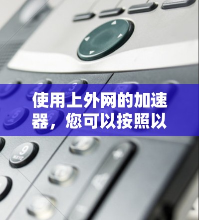 使用上外网的加速器,您可以按照以下步骤进行操作 使用上外网的加速器,您可以按照以下步骤进行操作