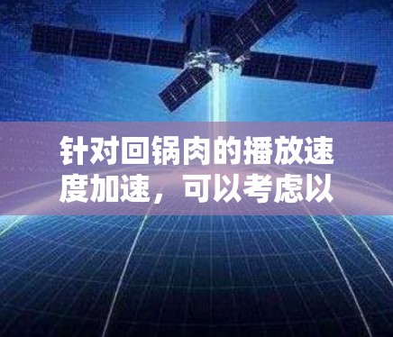 针对回锅肉的播放速度加速,可以考虑以下几种方法 针对回锅肉的播放速度加速,可以考虑以下几种方法