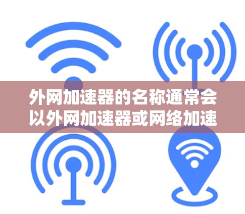 外网加速器的名称通常会以外网加速器或网络加速器为常见,具体名称可能因工具而异。以下是一些常见的外网加速器名称 外网加速器的名称通常会以外网加速器或网络加速器为常见,具体名称可能因工具而异。以下是一些常见的外网加速器名称