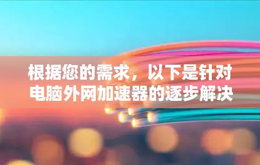 根据您的需求，以下是针对电脑外网加速器的逐步解决方案