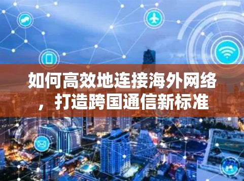 如何高效地连接海外网络,打造跨国通信新标准 如何高效地连接海外网络,打造跨国通信新标准