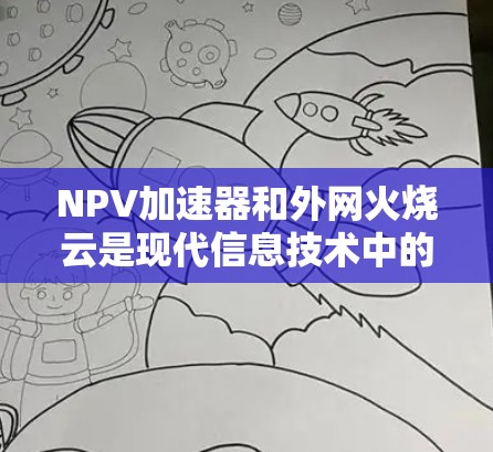 NPV加速器和外网火烧云是现代信息技术中的两个关键工具，各自在不同领域发挥着重要作用