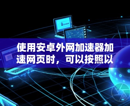 使用安卓外网加速器加速网页时,可以按照以下步骤进行操作 使用安卓外网加速器加速网页时,可以按照以下步骤进行操作