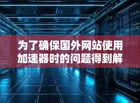 为了确保国外网站使用加速器时的问题得到解决,可以按照以下步骤进行 为了确保国外网站使用加速器时的问题得到解决,可以按照以下步骤进行