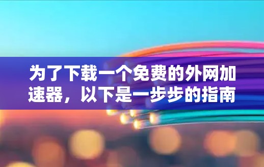 为了下载一个免费的外网加速器,以下是一步步的指南 为了下载一个免费的外网加速器,以下是一步步的指南