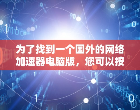 为了找到一个国外的网络加速器电脑版,您可以按照以下步骤进行选择和安装 为了找到一个国外的网络加速器电脑版,您可以按照以下步骤进行选择和安装