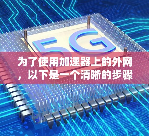 为了使用加速器上的外网,以下是一个清晰的步骤指南 为了使用加速器上的外网,以下是一个清晰的步骤指南