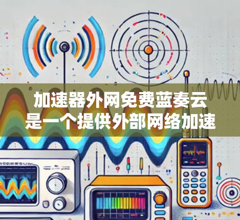 加速器外网免费蓝奏云是一个提供外部网络加速和云服务的工具,旨在通过免费使用帮助用户更快连接到外部网络,并在云服务器上播放蓝光视频。以下是对该服务的详细解析 加速器外网免费蓝奏云是一个提供外部网络加速和云服务的工具,旨在通过免费使用帮助用户更快连接到外部网络,并在云服务器上播放蓝光视频。以下是对该服务的详细解析