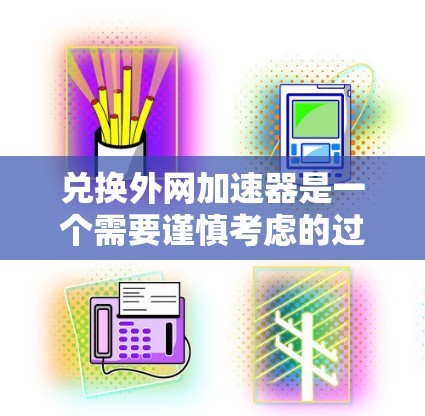 兑换外网加速器是一个需要谨慎考虑的过程,因为涉及到多种因素,包括加速器的可靠性、使用的安全性、售后服务以及资金投入。以下是一步步的建议,帮助您做出明智的选择 兑换外网加速器是一个需要谨慎考虑的过程,因为涉及到多种因素,包括加速器的可靠性、使用的安全性、售后服务以及资金投入。以下是一步步的建议,帮助您做出明智的选择