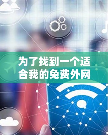为了找到一个适合我的免费外网加速器,我进行了详细的分析和考虑,以下是推荐和总结 为了找到一个适合我的免费外网加速器,我进行了详细的分析和考虑,以下是推荐和总结