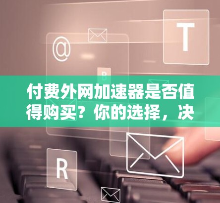 付费外网加速器是否值得购买?你的选择,决定你的未来 付费外网加速器是否值得购买?你的选择,决定你的未来