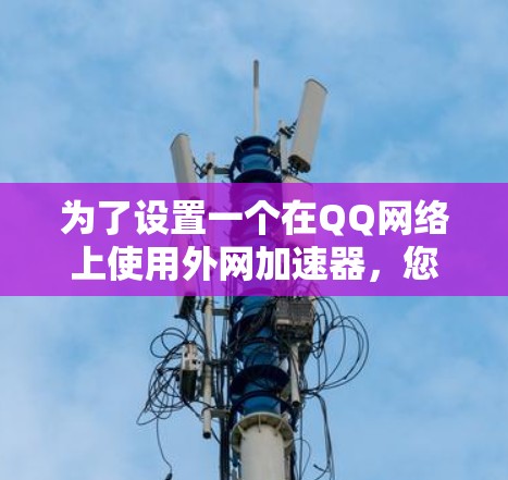 为了设置一个在QQ网络上使用外网加速器,您可以按照以下步骤进行操作 为了设置一个在QQ网络上使用外网加速器,您可以按照以下步骤进行操作