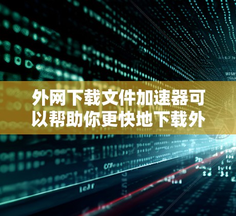 外网下载文件加速器可以帮助你更快地下载外网文件,尤其是在需要频繁下载大型文件或大量文件的情况下。以下是一些推荐的工具和方法,帮助你加速外网文件下载 外网下载文件加速器可以帮助你更快地下载外网文件,尤其是在需要频繁下载大型文件或大量文件的情况下。以下是一些推荐的工具和方法,帮助你加速外网文件下载